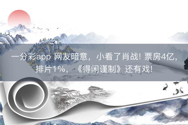 一分彩app 网友暗意，小看了肖战! 票房4亿，排片1%，《得闲谨制》还有戏!