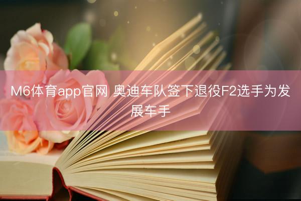 M6体育app官网 奥迪车队签下退役F2选手为发展车手
