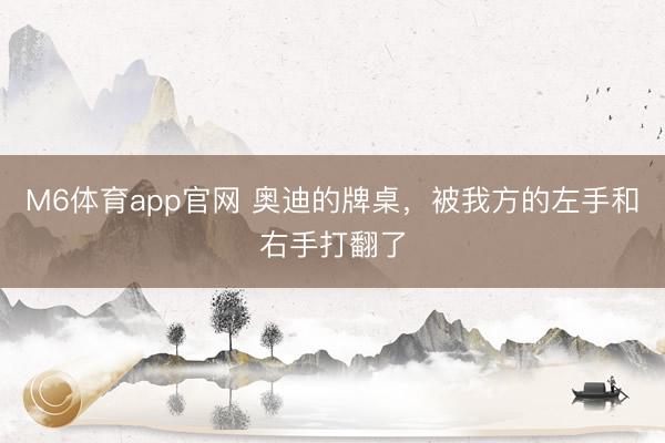 M6体育app官网 奥迪的牌桌，被我方的左手和右手打翻了