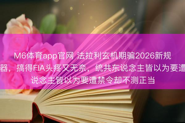 M6体育app官网 法拉利玄机期骗2026新规，在排气管塞神器，搞得FIA头疼又无奈，统共东说念主皆以为要遭禁令却不测正当