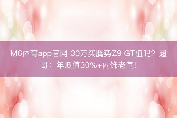 M6体育app官网 30万买腾势Z9 GT值吗?超哥:年贬值30%+内饰老气!