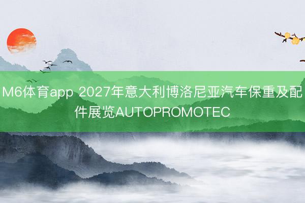 M6体育app 2027年意大利博洛尼亚汽车保重及配件展览AUTOPROMOTEC