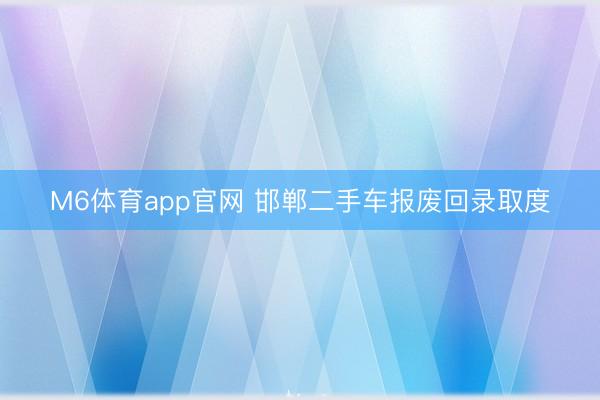 M6体育app官网 邯郸二手车报废回录取度