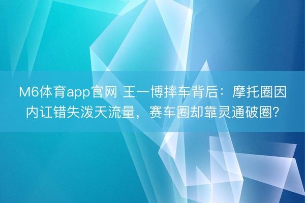 M6体育app官网 王一博摔车背后：摩托圈因内讧错失泼天流量，赛车圈却靠灵通破圈？