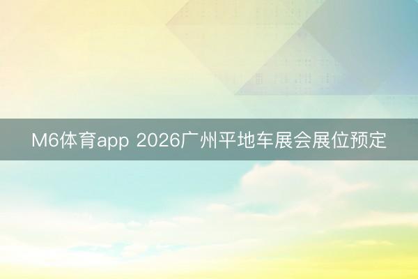 M6体育app 2026广州平地车展会展位预定