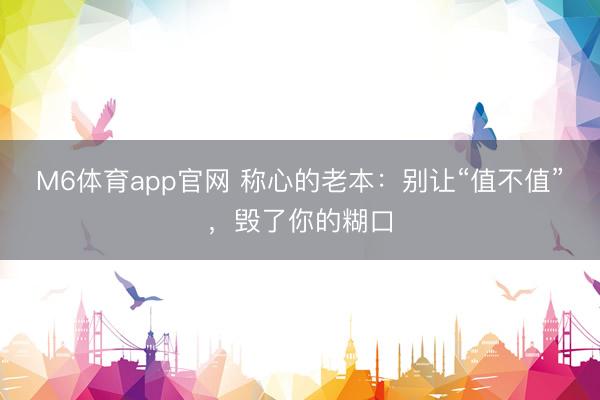 M6体育app官网 称心的老本：别让“值不值”，毁了你的糊口