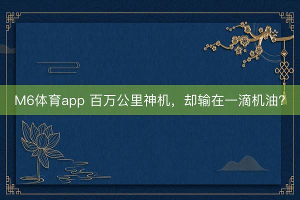 M6体育app 百万公里神机，却输在一滴机油？