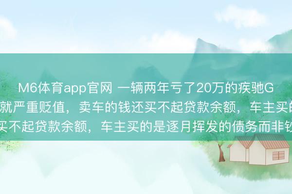 M6体育app官网 一辆两年亏了20万的疾驰GLC300，开不到5万公里就严重贬值，卖车的钱还买不起贷款余额，车主买的是逐月挥发的债务而非钞票