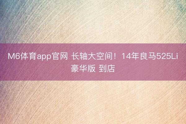 M6体育app官网 长轴大空间！14年良马525Li豪华版 到店