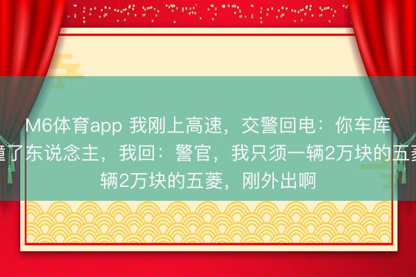 M6体育app 我刚上高速,交警回电:你车库的劳斯莱斯撞了东说念主,我回:警官,我只须一辆2万块的五菱,刚外出啊
