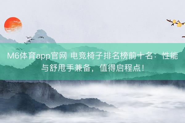 M6体育app官网 电竞椅子排名榜前十名：性能与舒甩手兼备，值得启程点！