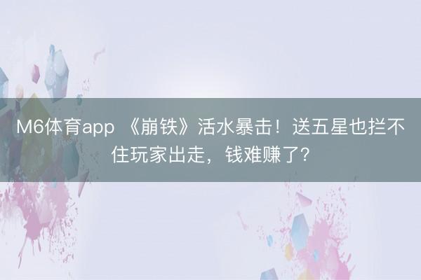 M6体育app 《崩铁》活水暴击！送五星也拦不住玩家出走，钱难赚了？