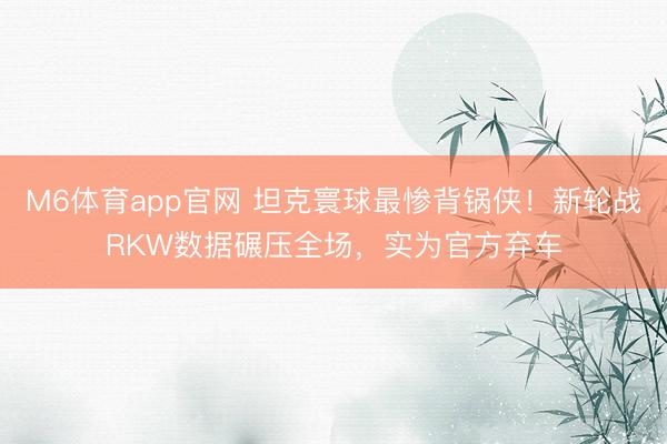 M6体育app官网 坦克寰球最惨背锅侠！新轮战RKW数据碾压全场，实为官方弃车