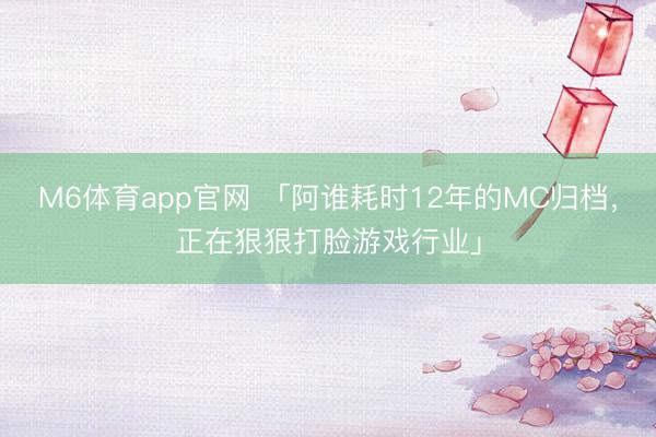 M6体育app官网 「阿谁耗时12年的MC归档，正在狠狠打脸游戏行业」
