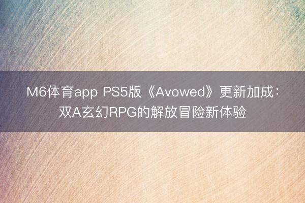 M6体育app PS5版《Avowed》更新加成：双A玄幻RPG的解放冒险新体验