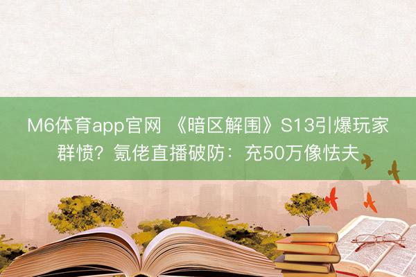 M6体育app官网 《暗区解围》S13引爆玩家群愤？氪佬直播破防：充50万像怯夫