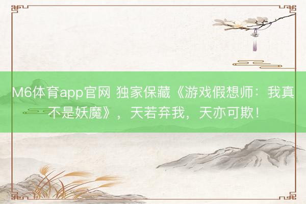 M6体育app官网 独家保藏《游戏假想师:我真不是妖魔》,天若弃我,天亦可欺!