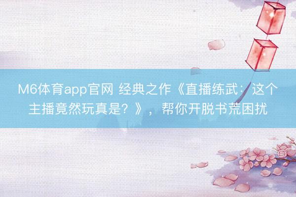 M6体育app官网 经典之作《直播练武:这个主播竟然玩真是?》,帮你开脱书荒困扰