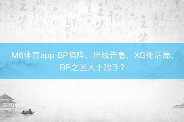 M6体育app BP陷阵，出线告急，XG死活局，BP之困大于敌手？