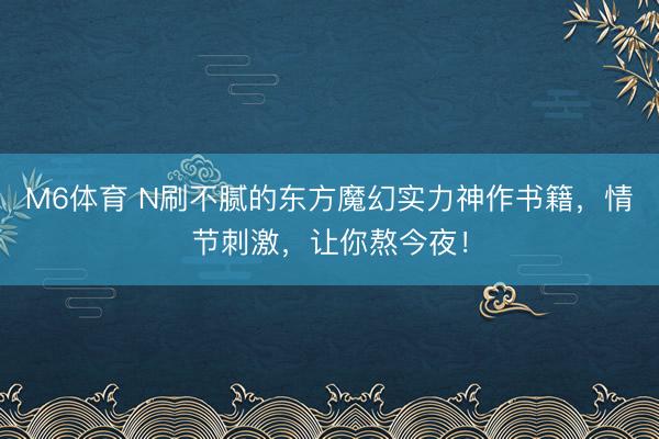 M6体育 N刷不腻的东方魔幻实力神作书籍，情节刺激，让你熬今夜！