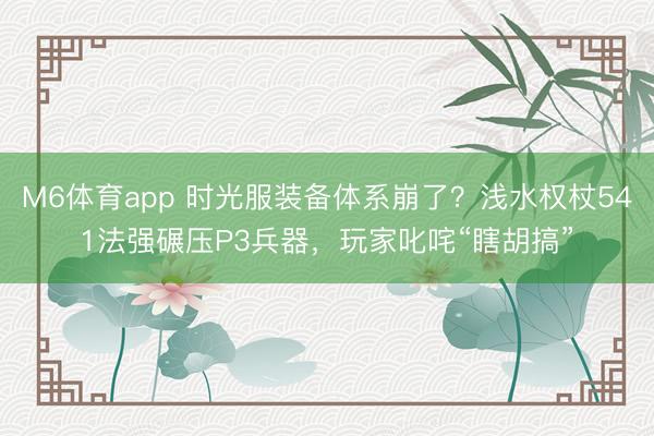 M6体育app 时光服装备体系崩了？浅水权杖541法强碾压P3兵器，玩家叱咤“瞎胡搞”