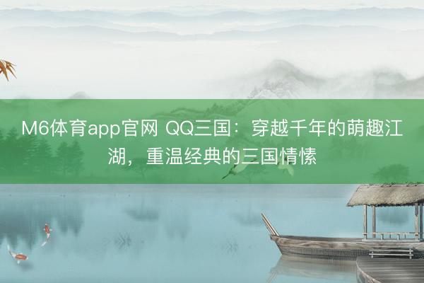 M6体育app官网 QQ三国：穿越千年的萌趣江湖，重温经典的三国情愫