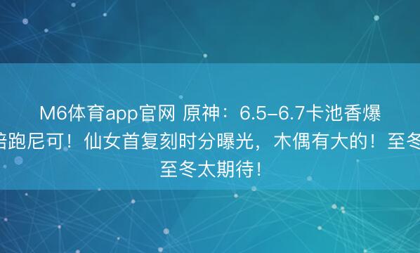 M6体育app官网 原神：6.5-6.7卡池香爆，杜林陪跑尼可！仙女首复刻时分曝光，木偶有大的！至冬太期待！