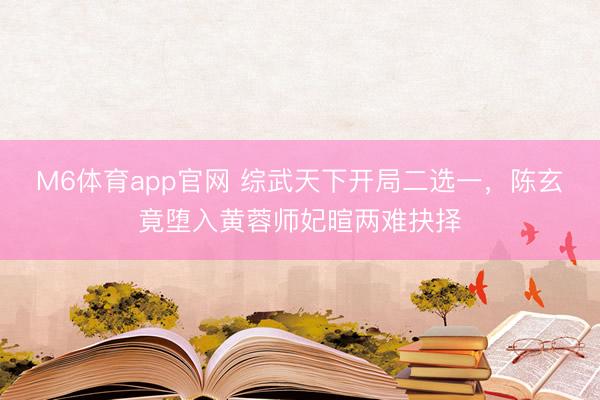 M6体育app官网 综武天下开局二选一,陈玄竟堕入黄蓉师妃暄两难抉择