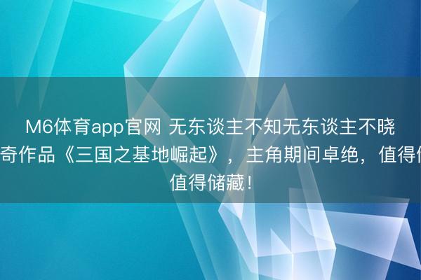 M6体育app官网 无东谈主不知无东谈主不晓的神奇作品《三国之基地崛起》,主角期间卓绝,值得储藏!