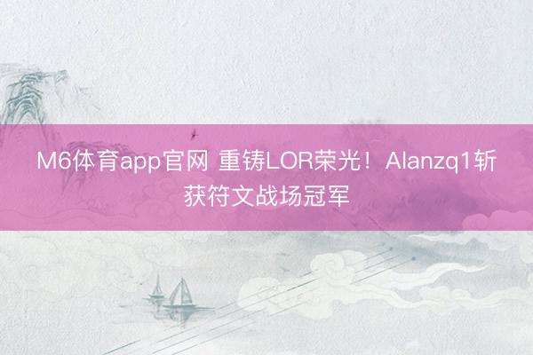 M6体育app官网 重铸LOR荣光！Alanzq1斩获符文战场冠军