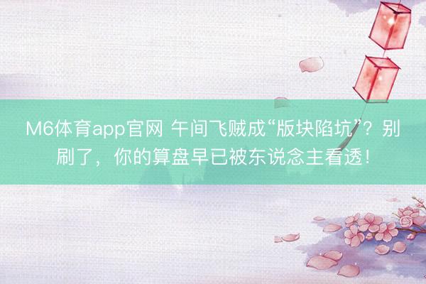 M6体育app官网 午间飞贼成“版块陷坑”？别刷了，你的算盘早已被东说念主看透！