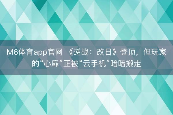 M6体育app官网 《逆战：改日》登顶，但玩家的“心扉”正被“云手机”暗暗搬走