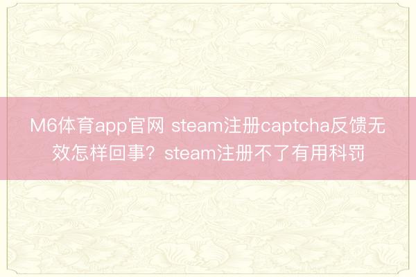 M6体育app官网 steam注册captcha反馈无效怎样回事?steam注册不了有用科罚