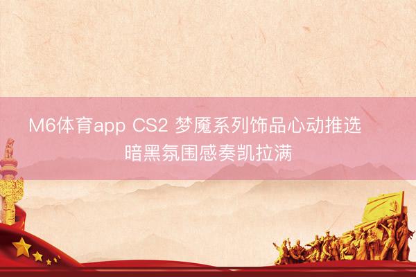 M6体育app CS2 梦魇系列饰品心动推选✨ 暗黑氛围感奏凯拉满