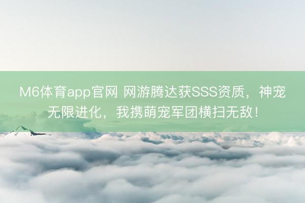 M6体育app官网 网游腾达获SSS资质，神宠无限进化，我携萌宠军团横扫无敌！