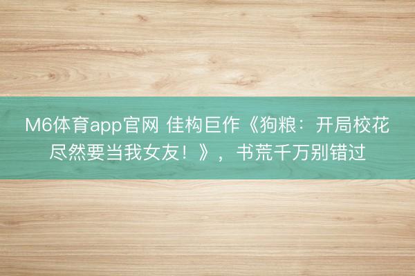 M6体育app官网 佳构巨作《狗粮:开局校花尽然要当我女友!》,书荒千万别错过