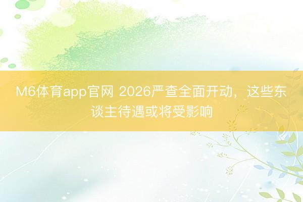 M6体育app官网 2026严查全面开动,这些东谈主待遇或将受影响