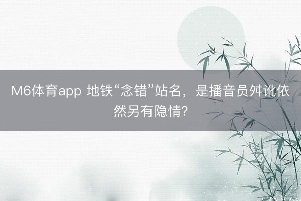 M6体育app 地铁“念错”站名，是播音员舛讹依然另有隐情？