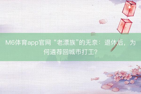 M6体育app官网 “老漂族”的无奈：退休后，为何遴荐回城市打工？
