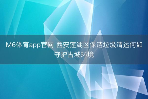 M6体育app官网 西安莲湖区保洁垃圾清运何如守护古城环境