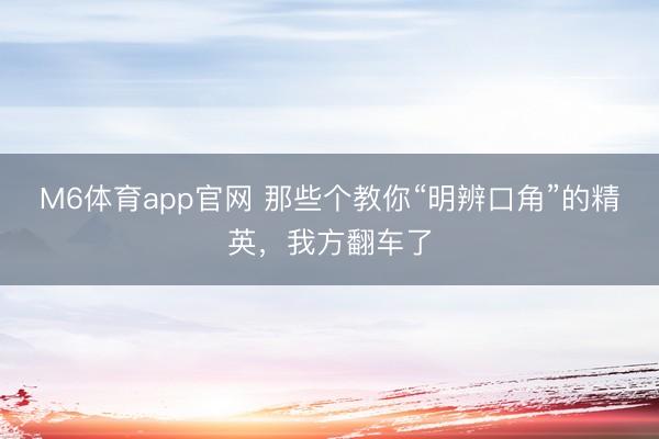 M6体育app官网 那些个教你“明辨口角”的精英，我方翻车了