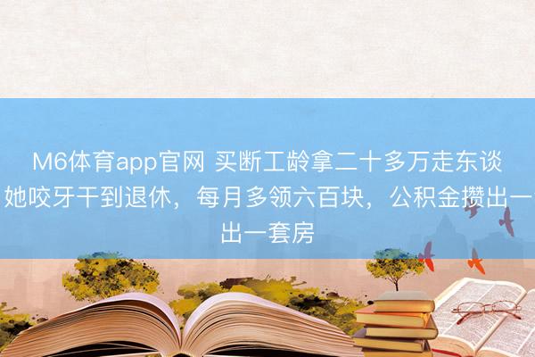 M6体育app官网 买断工龄拿二十多万走东谈主?她咬牙干到退休,每月多领六百块,公积金攒出一套房