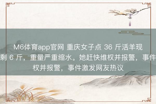 M6体育app官网 重庆女子点 36 斤活羊现烤，制品竟只剩 6 斤，重量严重缩水。她赶快维权并报警，事件激发网友热议