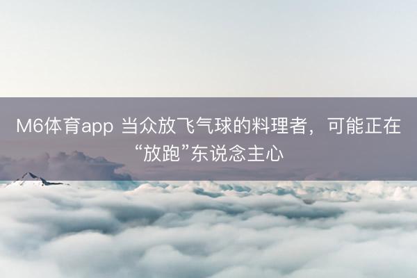 M6体育app 当众放飞气球的料理者，可能正在“放跑”东说念主心
