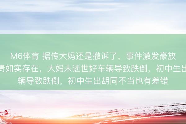 M6体育 据传大妈还是撤诉了，事件激发豪放沟通，两边齐有职责如实存在，大妈未逝世好车辆导致跌倒，初中生出胡同不当也有差错