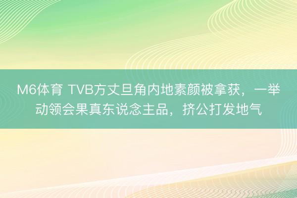 M6体育 TVB方丈旦角内地素颜被拿获,一举动领会果真东说念主品,挤公打发地气