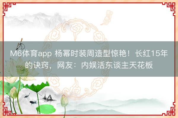 M6体育app 杨幂时装周造型惊艳!长红15年的诀窍,网友:内娱活东谈主天花板
