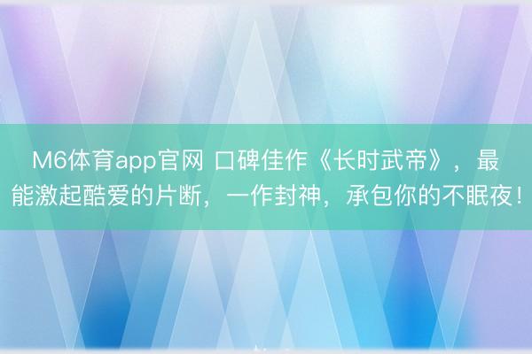 M6体育app官网 口碑佳作《长时武帝》,最能激起酷爱的片断,一作封神,承包你的不眠夜!