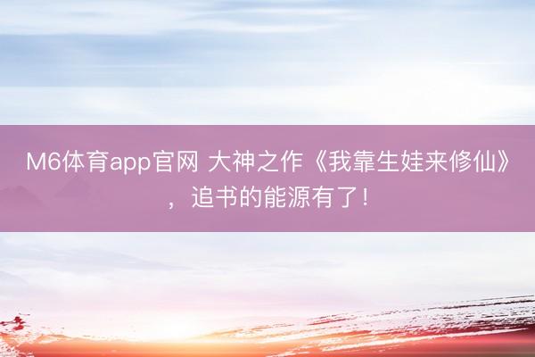 M6体育app官网 大神之作《我靠生娃来修仙》，追书的能源有了！