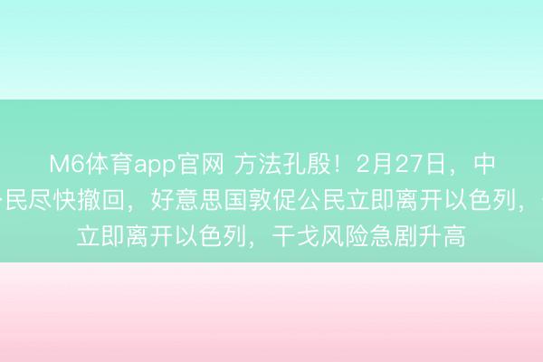 M6体育app官网 方法孔殷！2月27日，中方蹙迫请示在伊公民尽快撤回，好意思国敦促公民立即离开以色列，干戈风险急剧升高